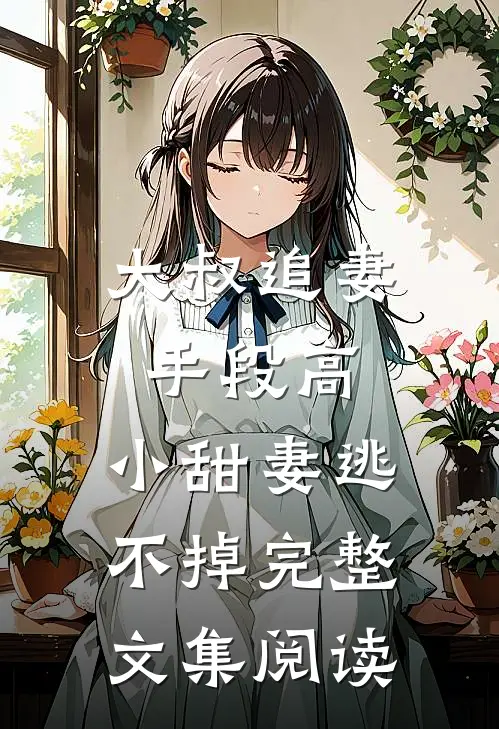 大叔追妻手段高，小甜妻逃不掉完整文集阅读