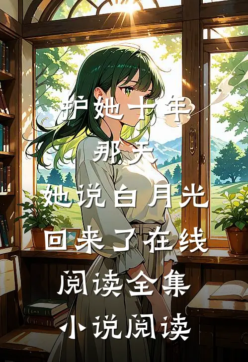 护她十年,那天,她说白月光回来了在线阅读全集小说阅读