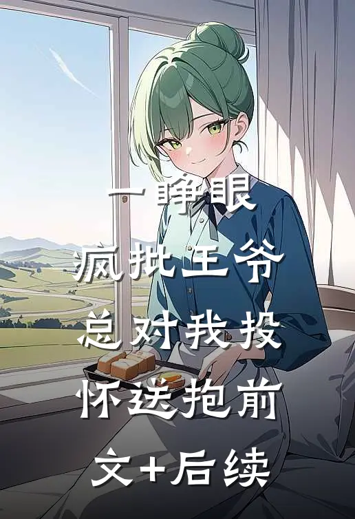 一睁眼，疯批王爷总对我投怀送抱前文+后续