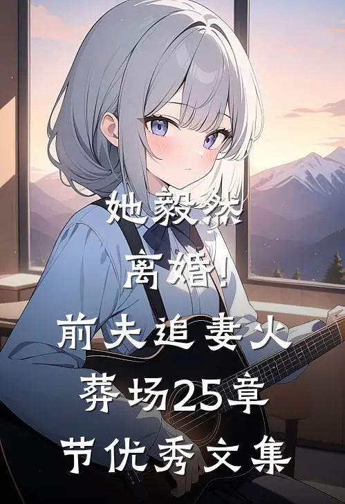 她毅然离婚!前夫追妻火葬场25章节优秀文集