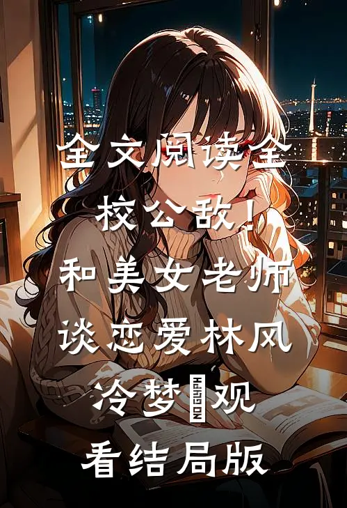 全文阅读全校公敌！和美女老师谈恋爱林风冷梦娢观看结局版