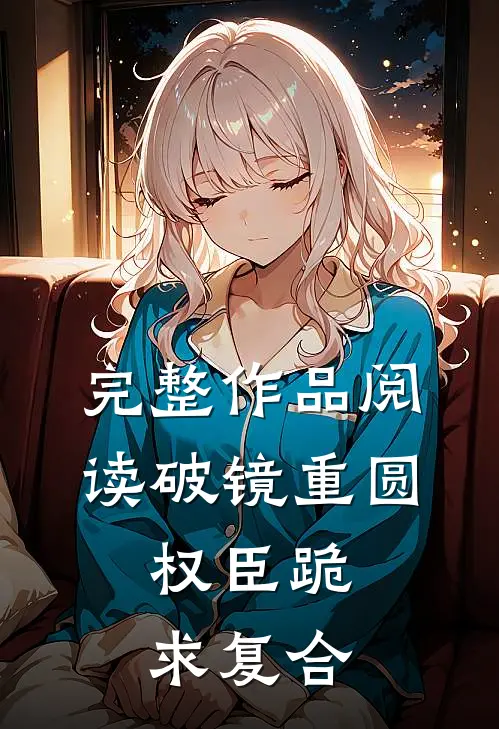 完整作品阅读破镜重圆：权臣跪求复合