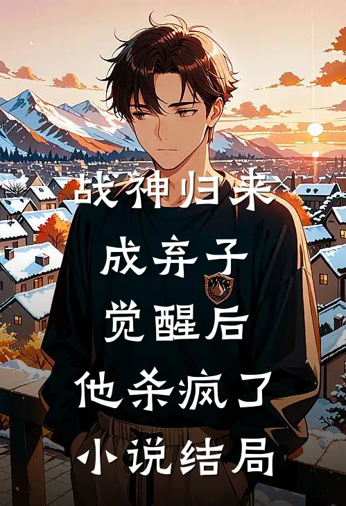 战神归来成弃子,觉醒后,他杀疯了结局是啥