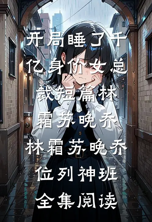 开局睡了千亿身价女总裁短篇林霜苏晚乔，林霜苏晚乔位列神班全集阅读