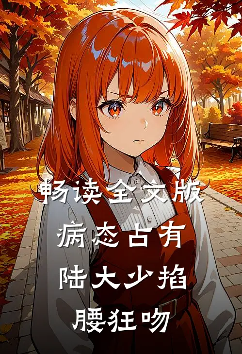 畅读全文版病态占有，陆大少掐腰狂吻