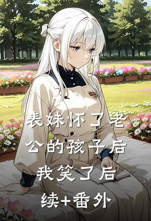 表妹怀了老公的孩子后，我笑了后续+番外