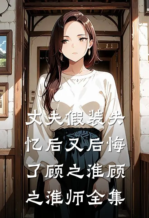 丈夫假装失忆后又后悔了顾之淮顾之淮师 全集