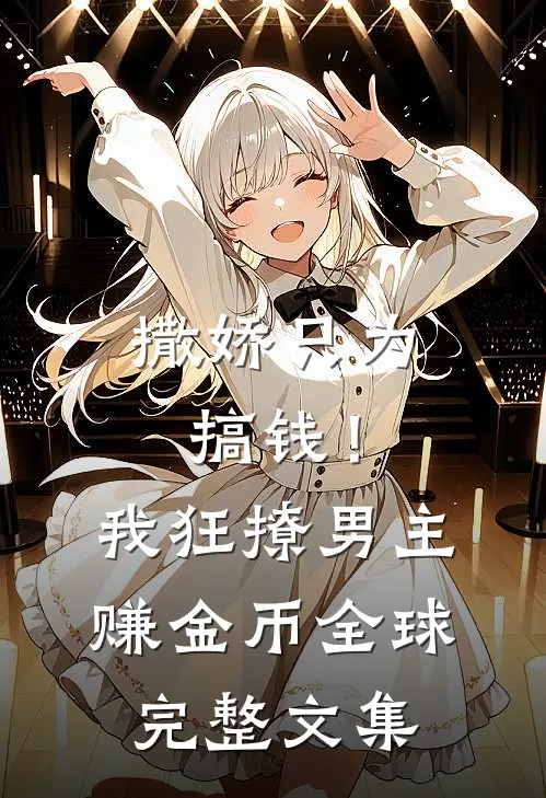 撒娇只为搞钱！我狂撩男主赚金币全球完整文集