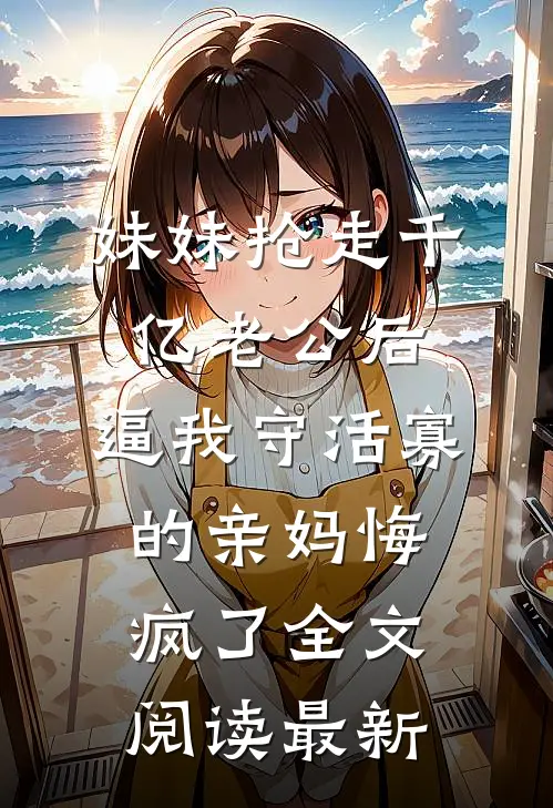 妹妹抢走千亿老公后，逼我守活寡的亲妈悔疯了全文阅读最新