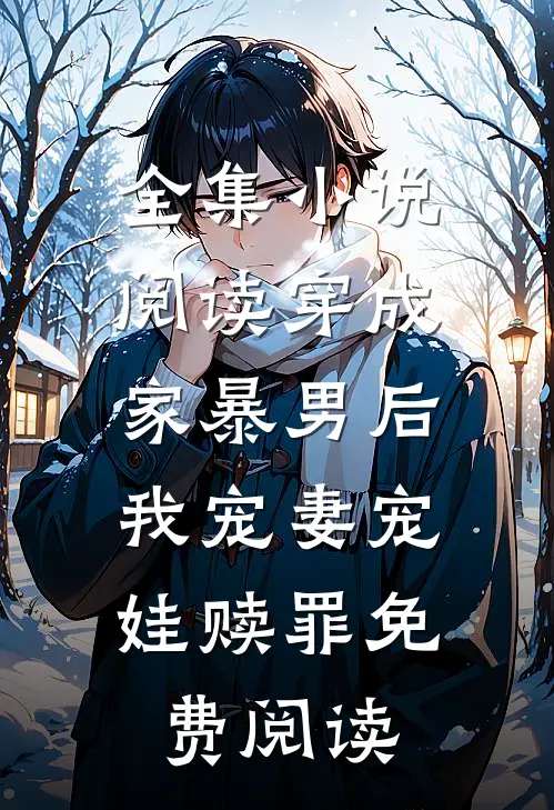 全集小说阅读穿成家暴男后,我宠妻宠娃赎罪免费阅读