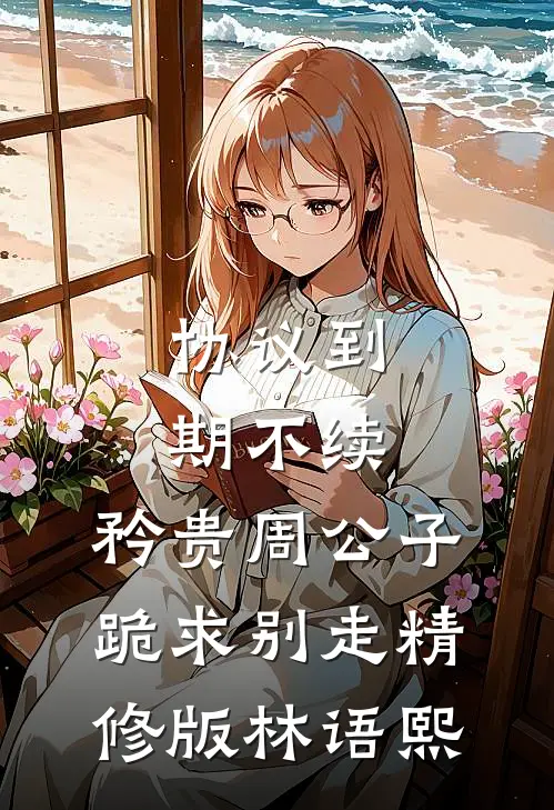 协议到期不续，矜贵周公子跪求别走精修版林语熙
