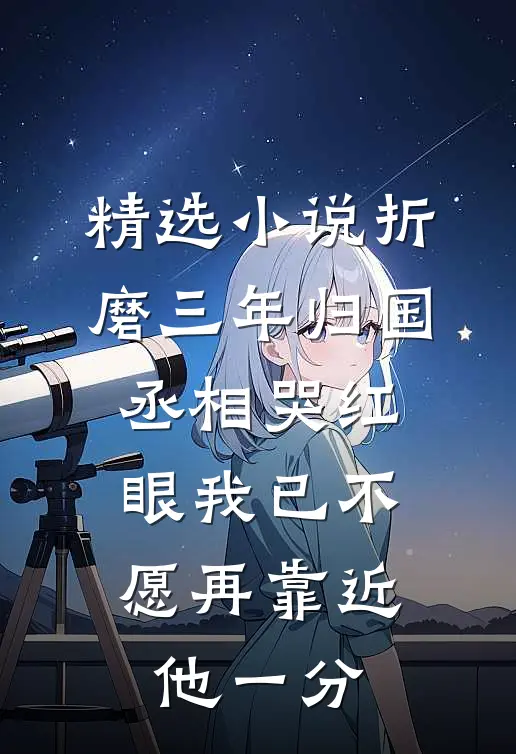 精选小说折磨三年归国,丞相哭红眼 我已不愿再靠近他一分