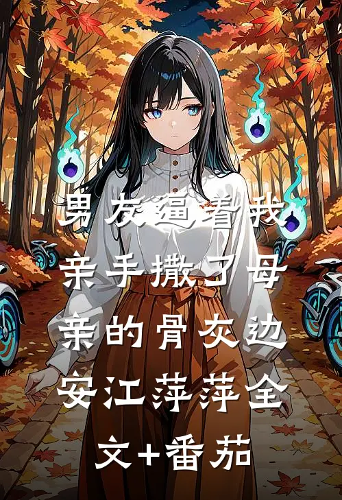 男友逼着我亲手撒了母亲的骨灰边安江萍萍全文+番茄