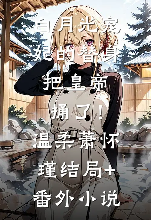 白月光宠妃的替身，把皇帝捅了！温柔萧怀瑾结局+番外小说