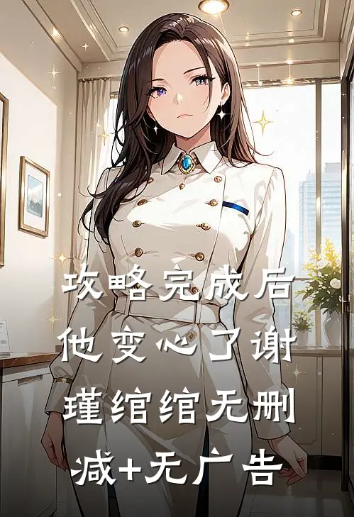攻略完成后，他变心了谢瑾绾绾无删减+无广告