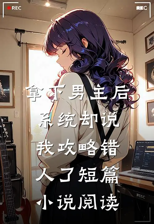 拿下男主后，系统却说我攻略错人了短篇小说阅读