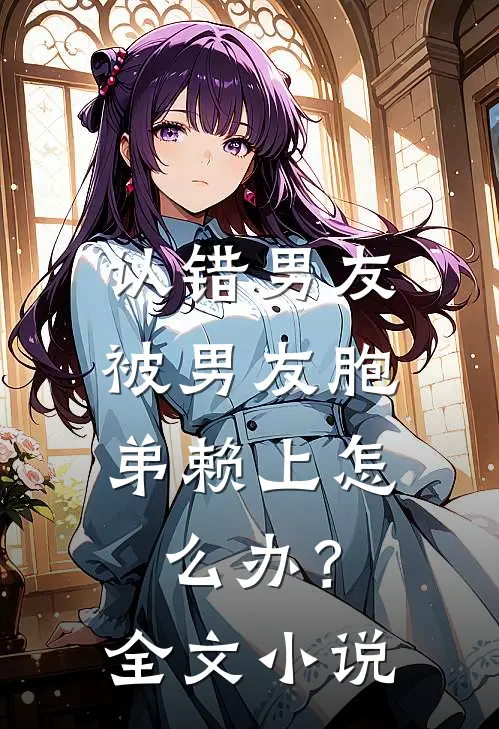 认错男友，被男友胞弟赖上怎么办？全文小说