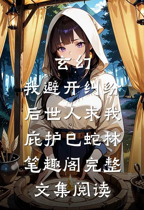 玄幻:我避开纠纷后世人求我庇护(巳蛇林)笔趣阁完整文集阅读