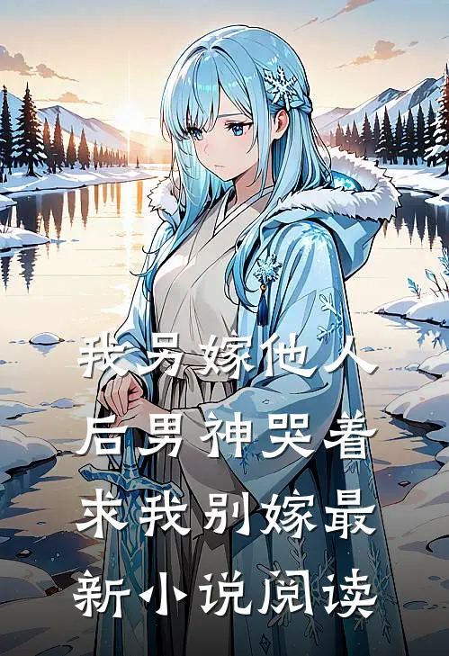 我另嫁他人后男神哭着求我别嫁最新阅读全文
