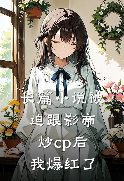 长篇小说被迫跟影帝炒cp后我爆红了