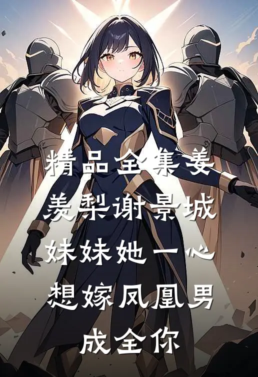 精品全集姜羡梨谢景城《妹妹她一心想嫁凤凰男,成全你》