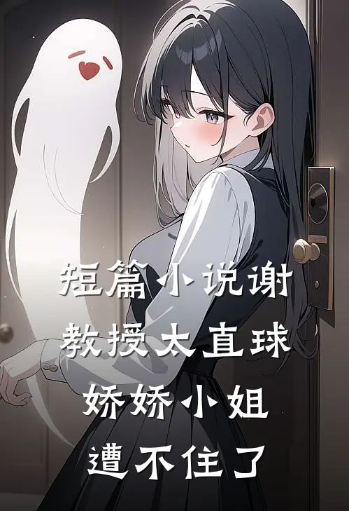 短篇小说谢教授太直球，娇娇小姐遭不住了
