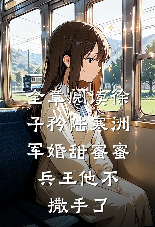 全章阅读徐子矜陆寒洲军婚甜蜜蜜,兵王他不撒手了