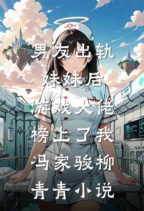 男友出轨妹妹后，游戏大佬榜上了我冯家骏柳青青小说