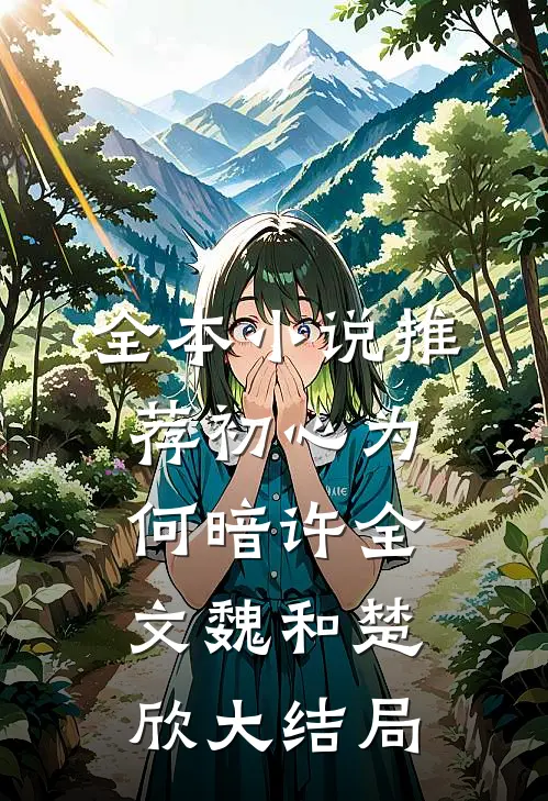 全本小说推荐初心为何暗许全文魏和楚欣大结局