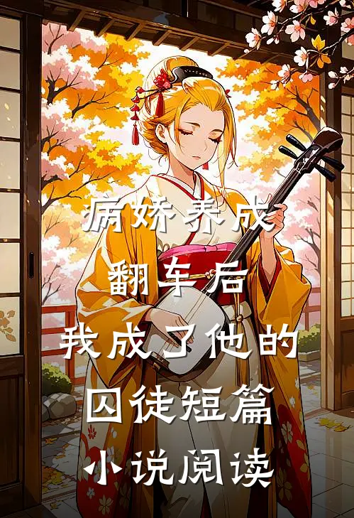 病娇养成翻车后,我成了他的囚徒短篇阅读免费