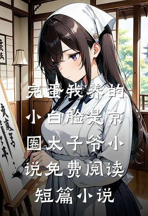 完蛋我养的小白脸是京圈太子爷小说免费阅读短篇小说