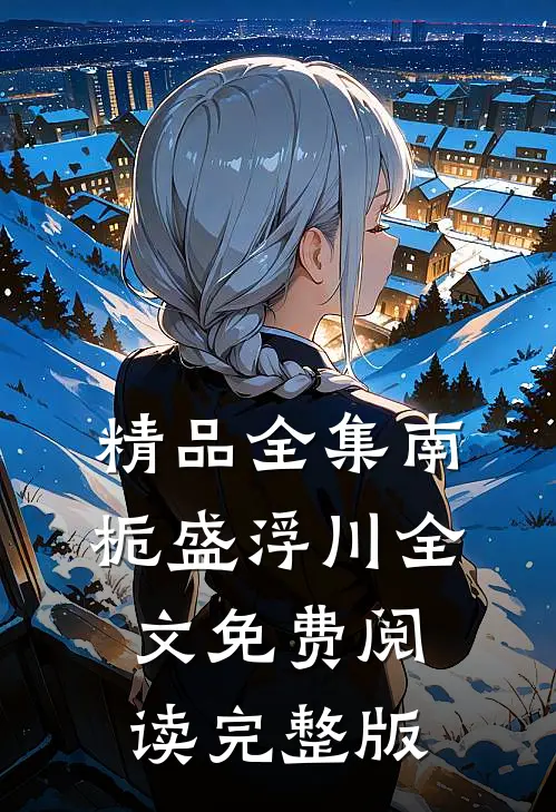 精品全集南栀盛浮川全文免费阅读完整版