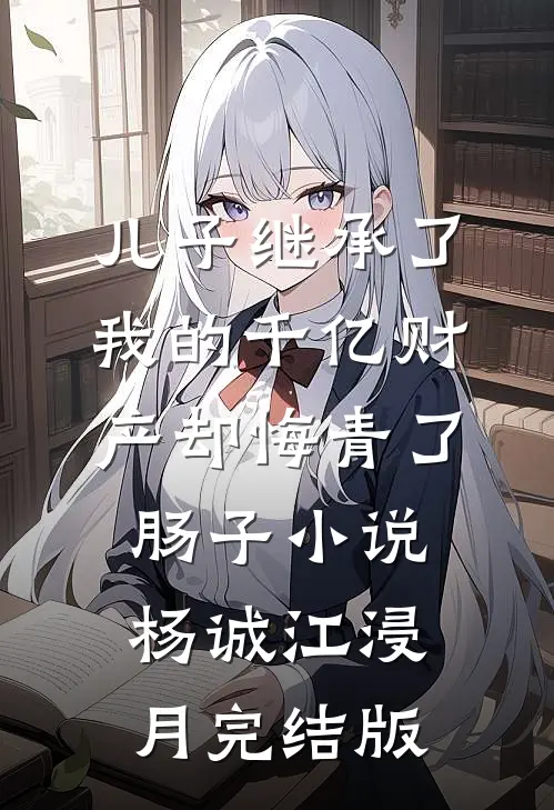 儿子继承了我的千亿财产却悔青了肠子小说杨诚江浸月完结版