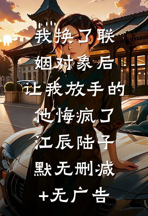 我换了联姻对象后，让我放手的他悔疯了江辰陆子默无删减+无广告