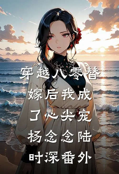 穿越八零替嫁后我成了心尖宠杨念念陆时深 番外