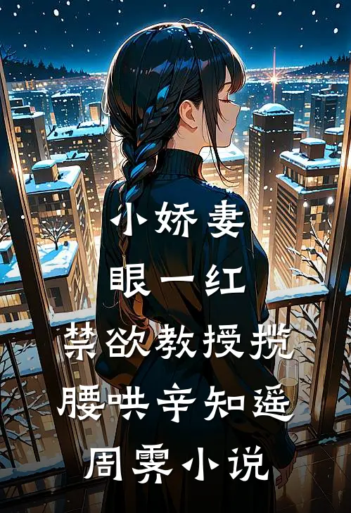 小娇妻眼一红，禁欲教授揽腰哄辛知遥周霁小说