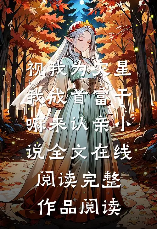 视我为灾星,我成首富干嘛来认亲小说全文在线阅读完整作品阅读