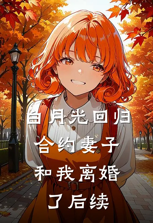 白月光回归，合约妻子和我离婚了后续