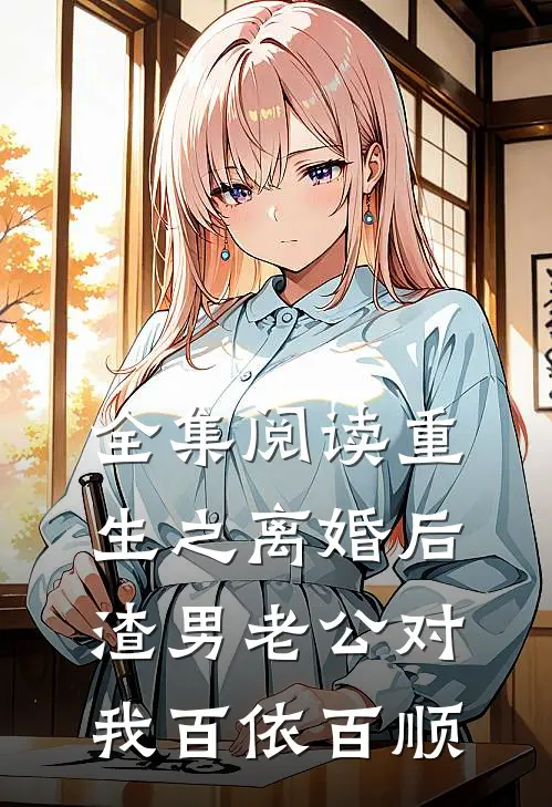 全集阅读重生之离婚后渣男老公对我百依百顺