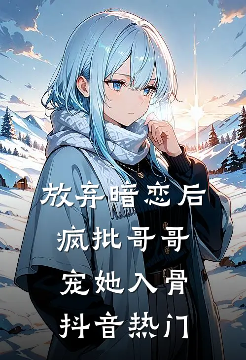 放弃暗恋后，疯批哥哥宠她入骨抖音热门