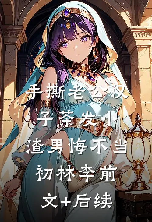 手撕老公汉子茶发小，渣男悔不当初林李前文+后续