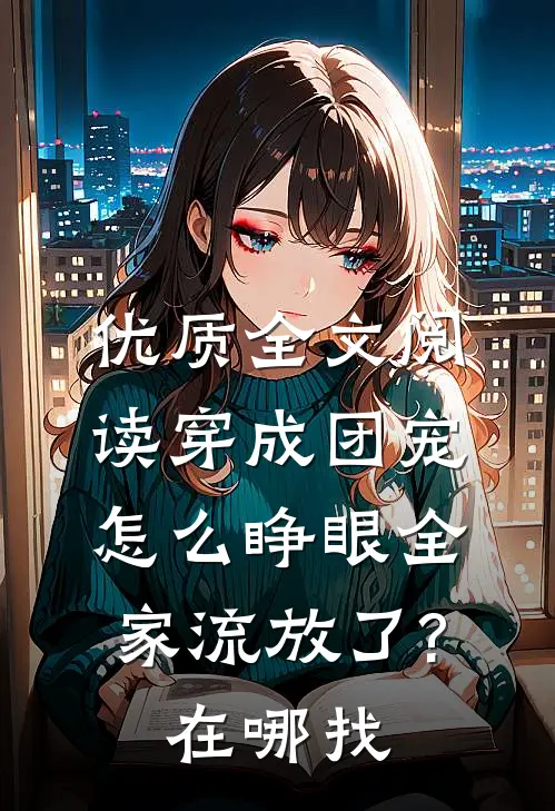 优质全文阅读穿成团宠,怎么睁眼全家流放了?在哪找