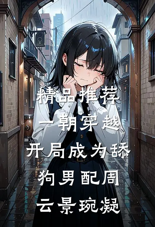 精品推荐一朝穿越,开局成为舔狗男配周云 景琬凝