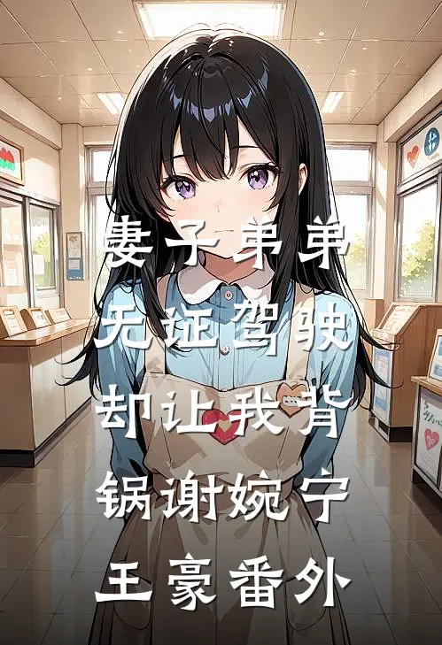 妻子弟弟无证驾驶，却让我背锅谢婉宁王豪 番外