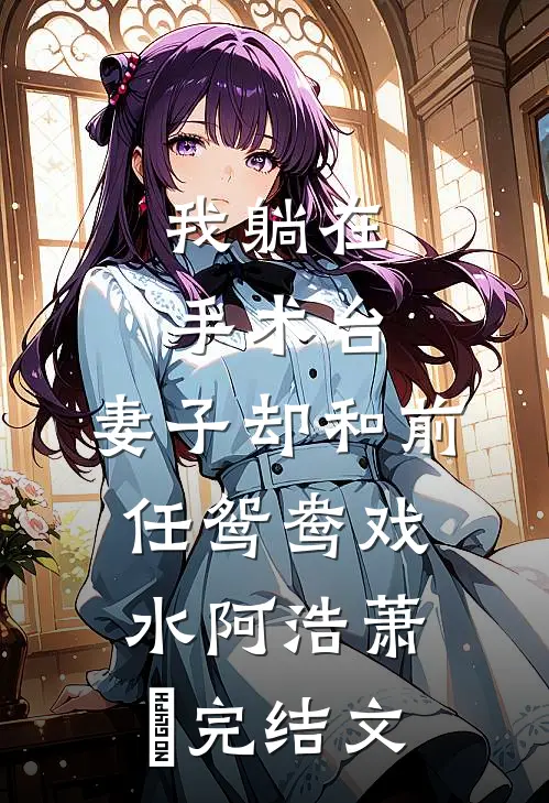 我躺在手术台，妻子却和前任鸳鸯戏水阿浩萧玥完结文