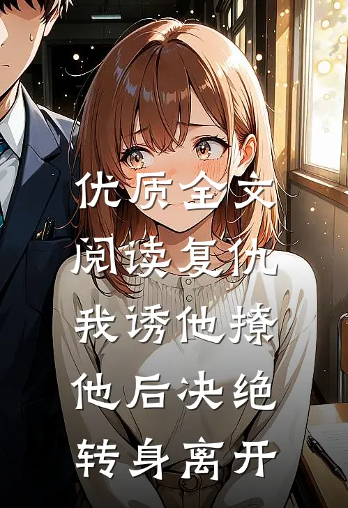 优质全文阅读复仇：我诱他撩他后决绝转身离开