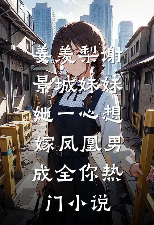 姜羡梨谢景城《妹妹她一心想嫁凤凰男,成全你》热门小说