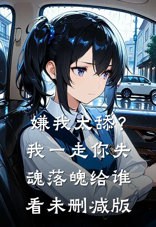 嫌我太舔？我一走你失魂落魄给谁看未删减版