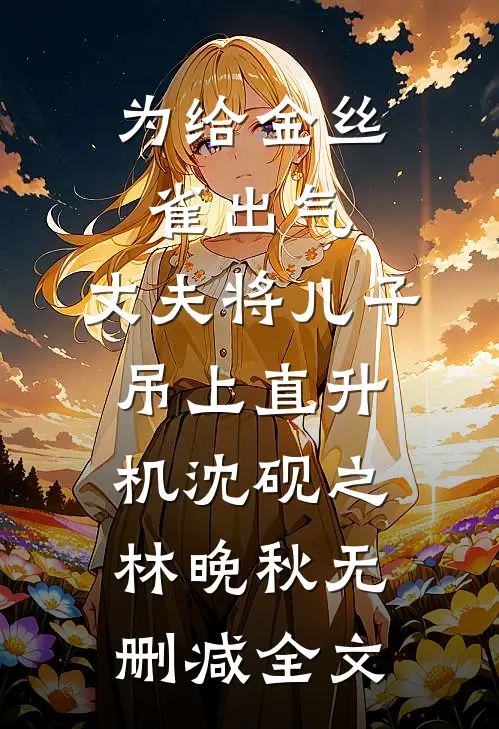 为给金丝雀出气，丈夫将儿子吊上直升机沈砚之林晚秋无删减全文