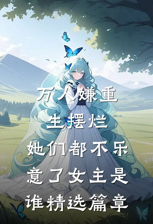 万人嫌重生摆烂,她们都不乐意了女主是谁精选篇章